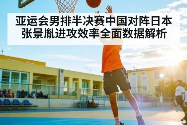 亚运会男排半决赛中国对阵日本张景胤进攻效率全面数据解析